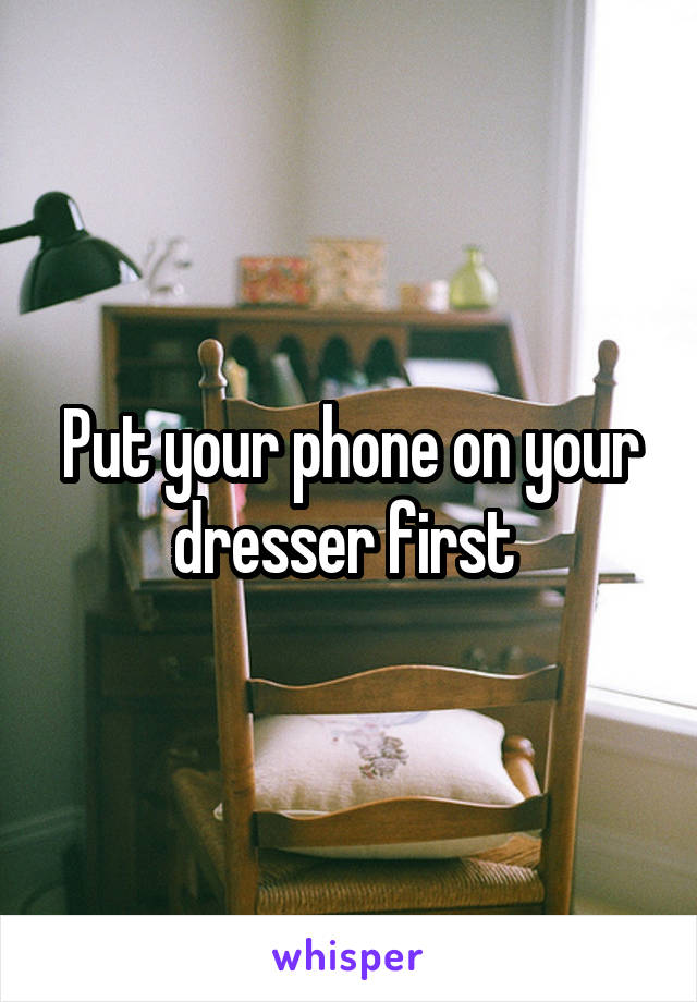 Put your phone on your dresser first 