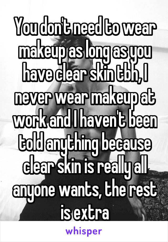 You don't need to wear makeup as long as you have clear skin tbh, I never wear makeup at work and I haven't been told anything because clear skin is really all anyone wants, the rest is extra