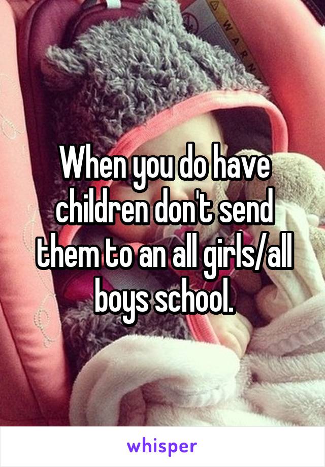 When you do have children don't send them to an all girls/all boys school.