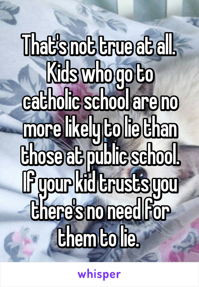 That's not true at all. 
Kids who go to catholic school are no more likely to lie than those at public school. If your kid trusts you there's no need for them to lie. 