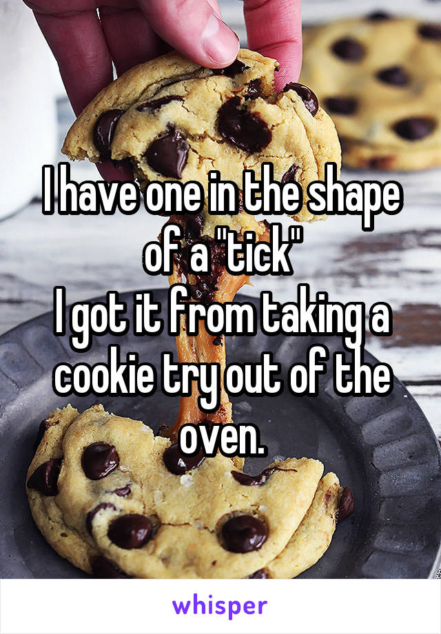 I have one in the shape of a "tick"
I got it from taking a cookie try out of the oven.