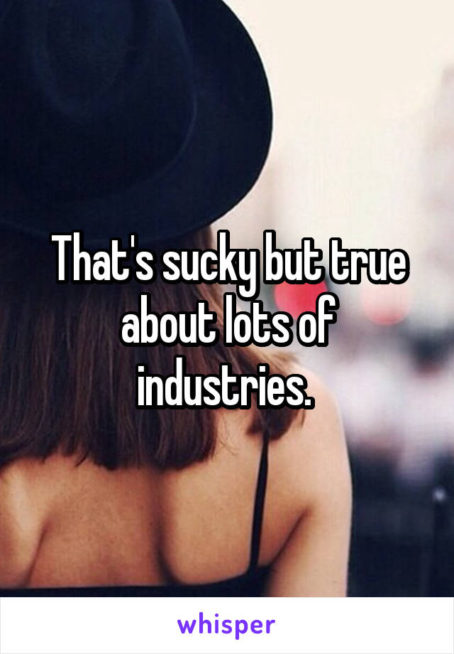 That's sucky but true about lots of industries. 