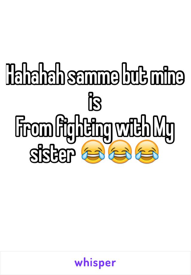 Hahahah samme but mine is 
From fighting with My sister 😂😂😂