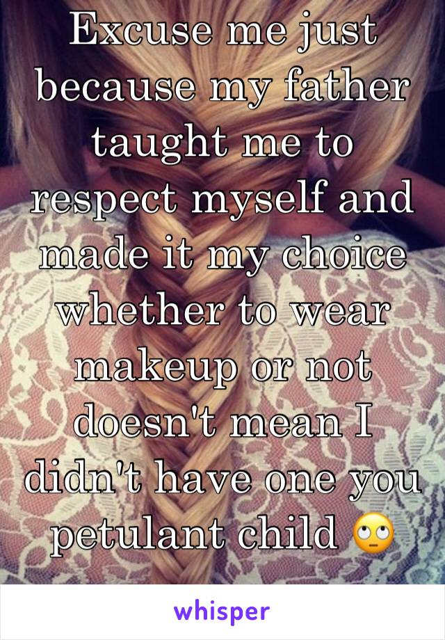 Excuse me just because my father taught me to respect myself and made it my choice whether to wear makeup or not doesn't mean I didn't have one you petulant child 🙄