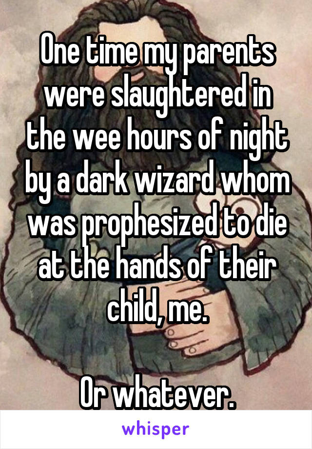 One time my parents were slaughtered in the wee hours of night by a dark wizard whom was prophesized to die at the hands of their child, me.

Or whatever.