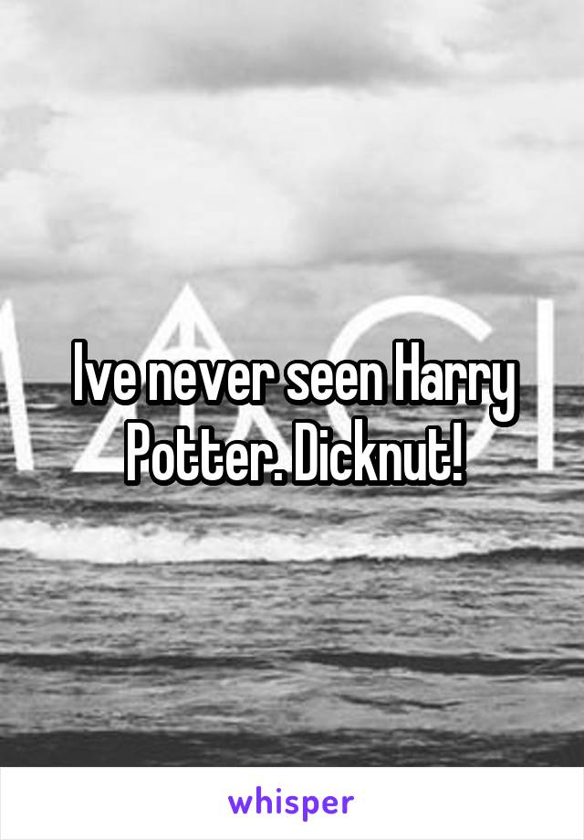 Ive never seen Harry Potter. Dicknut!