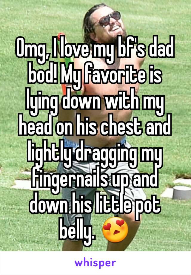 Omg, I love my bf's dad bod! My favorite is lying down with my head on his chest and lightly dragging my fingernails up and down his little pot belly. 😍
