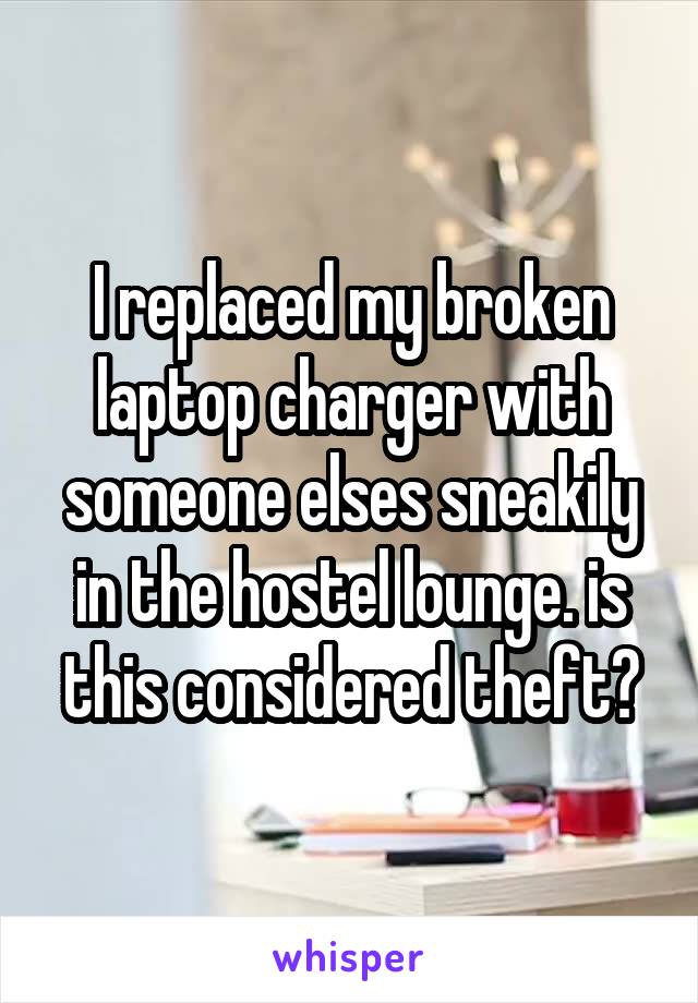 I replaced my broken laptop charger with someone elses sneakily in the hostel lounge. is this considered theft?