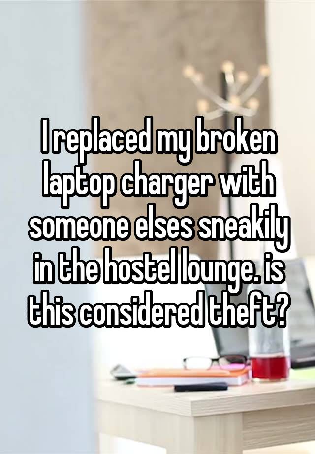 I replaced my broken laptop charger with someone elses sneakily in the hostel lounge. is this considered theft?