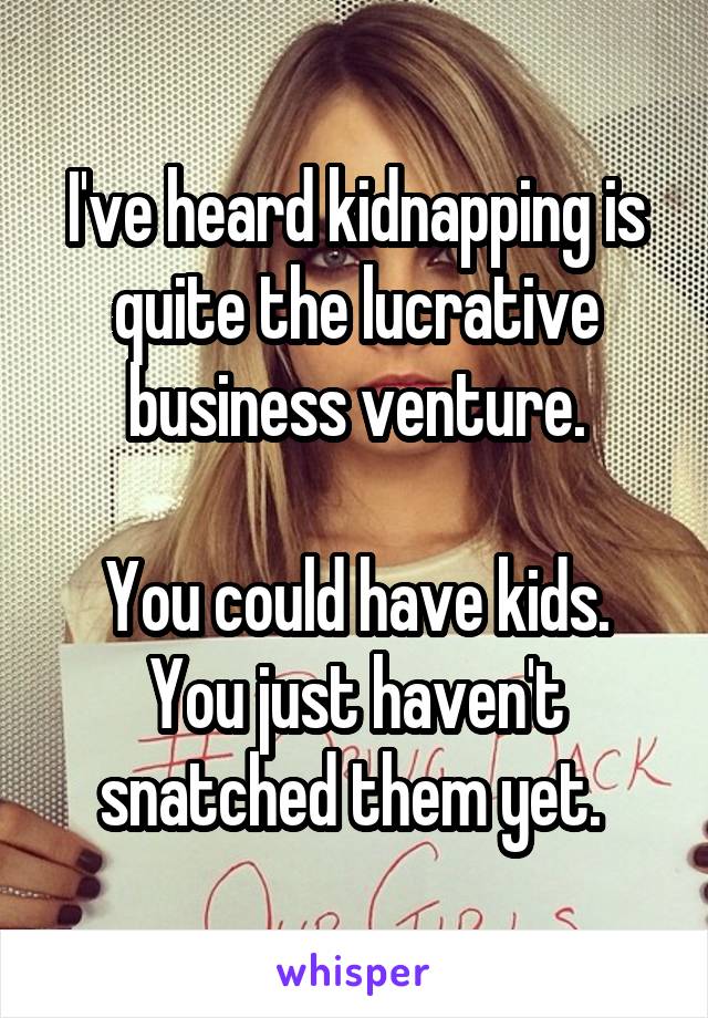 I've heard kidnapping is quite the lucrative business venture.

You could have kids. You just haven't snatched them yet. 