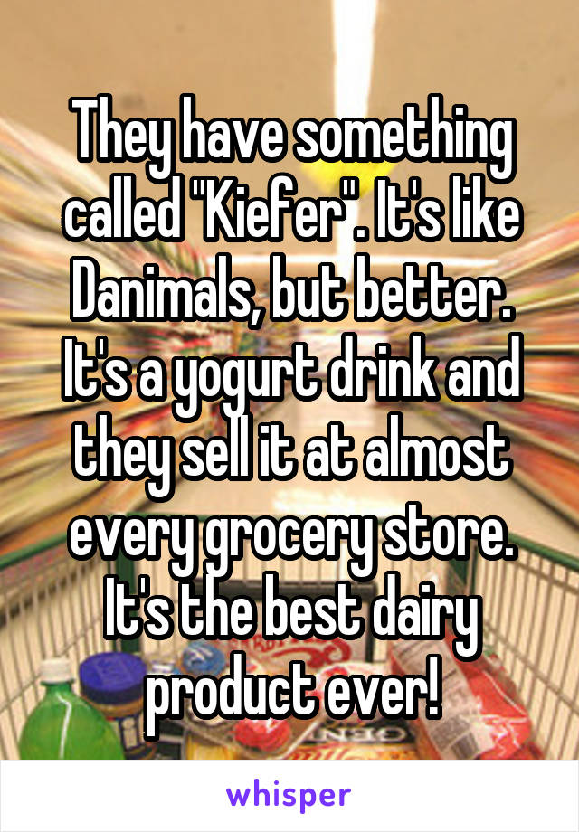 They have something called "Kiefer". It's like Danimals, but better. It's a yogurt drink and they sell it at almost every grocery store. It's the best dairy product ever!