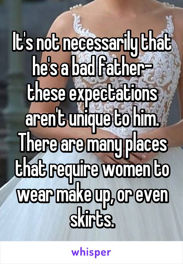 It's not necessarily that he's a bad father- these expectations aren't unique to him. There are many places that require women to wear make up, or even skirts.