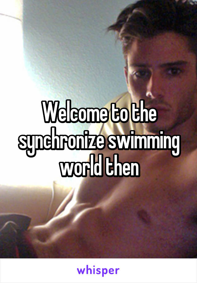 Welcome to the synchronize swimming world then