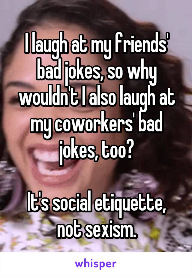 I laugh at my friends' bad jokes, so why wouldn't I also laugh at my coworkers' bad jokes, too?

It's social etiquette, not sexism.