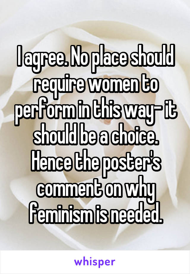 I agree. No place should require women to perform in this way- it should be a choice. Hence the poster's comment on why feminism is needed.