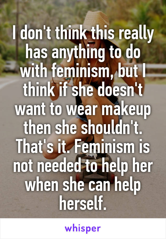 I don't think this really has anything to do with feminism, but I think if she doesn't want to wear makeup then she shouldn't. That's it. Feminism is not needed to help her when she can help herself.