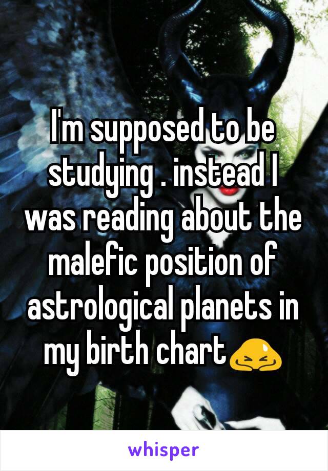 I'm supposed to be studying . instead I was reading about the malefic position of astrological planets in my birth chart🙇