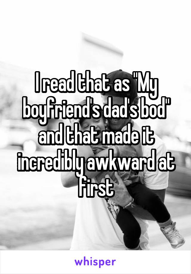 I read that as "My boyfriend's dad's bod" and that made it incredibly awkward at first