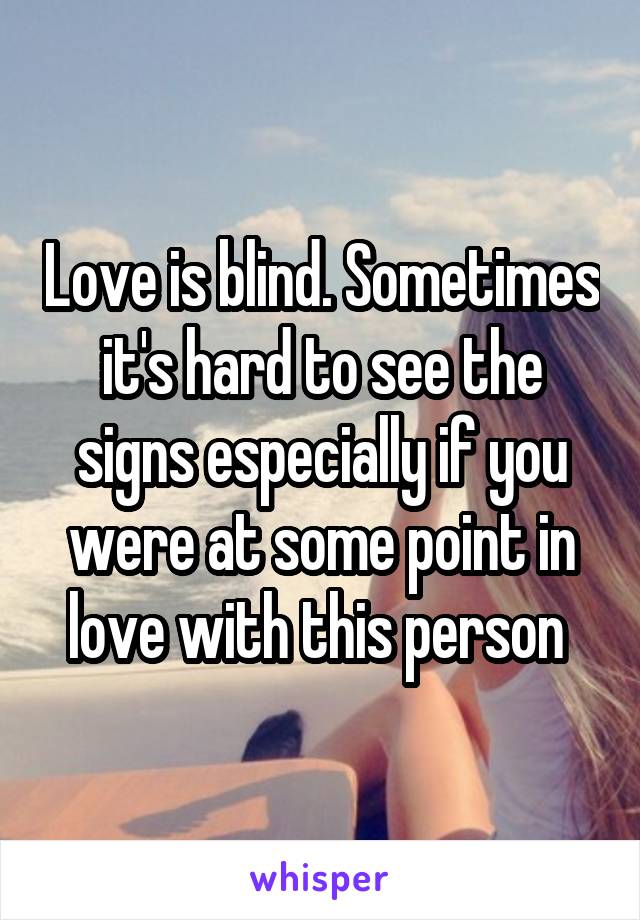 Love is blind. Sometimes it's hard to see the signs especially if you were at some point in love with this person 