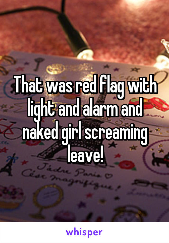 That was red flag with light and alarm and naked girl screaming leave!