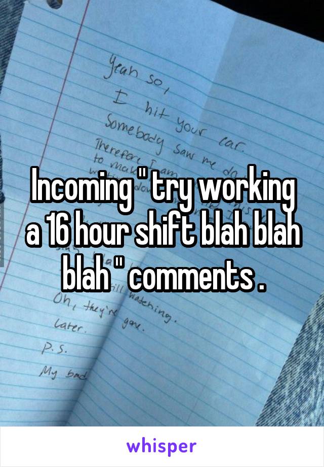 Incoming " try working a 16 hour shift blah blah blah " comments .