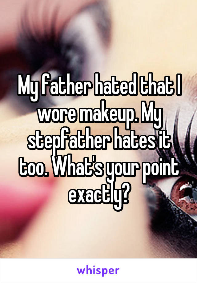 My father hated that I wore makeup. My stepfather hates it too. What's your point exactly?