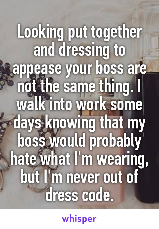 Looking put together and dressing to appease your boss are not the same thing. I walk into work some days knowing that my boss would probably hate what I'm wearing, but I'm never out of dress code.