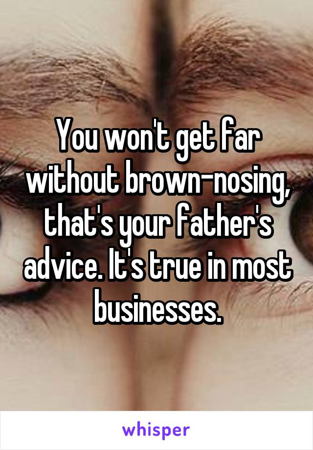 You won't get far without brown-nosing, that's your father's advice. It's true in most businesses.