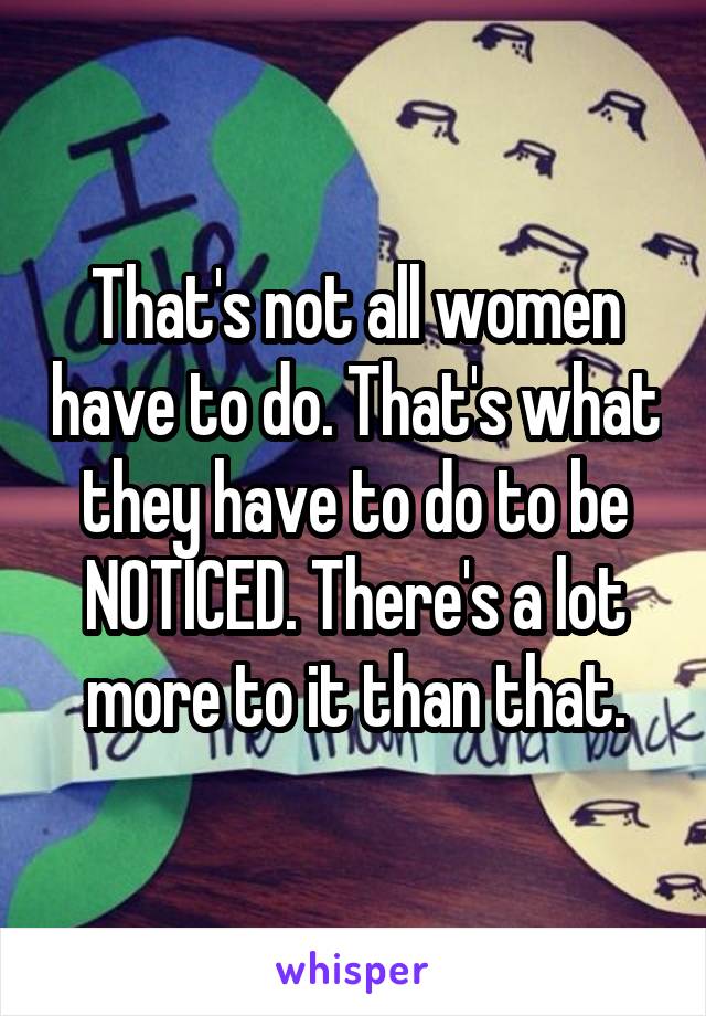 That's not all women have to do. That's what they have to do to be NOTICED. There's a lot more to it than that.