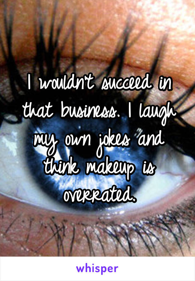 I wouldn't succeed in that business. I laugh my own jokes and think makeup is overrated.