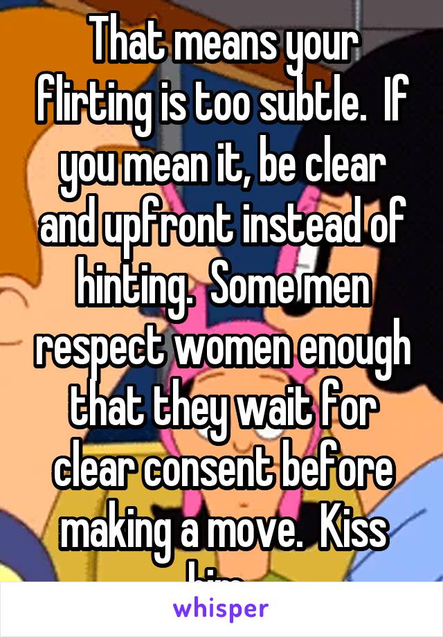 That means your flirting is too subtle.  If you mean it, be clear and upfront instead of hinting.  Some men respect women enough that they wait for clear consent before making a move.  Kiss him. 
