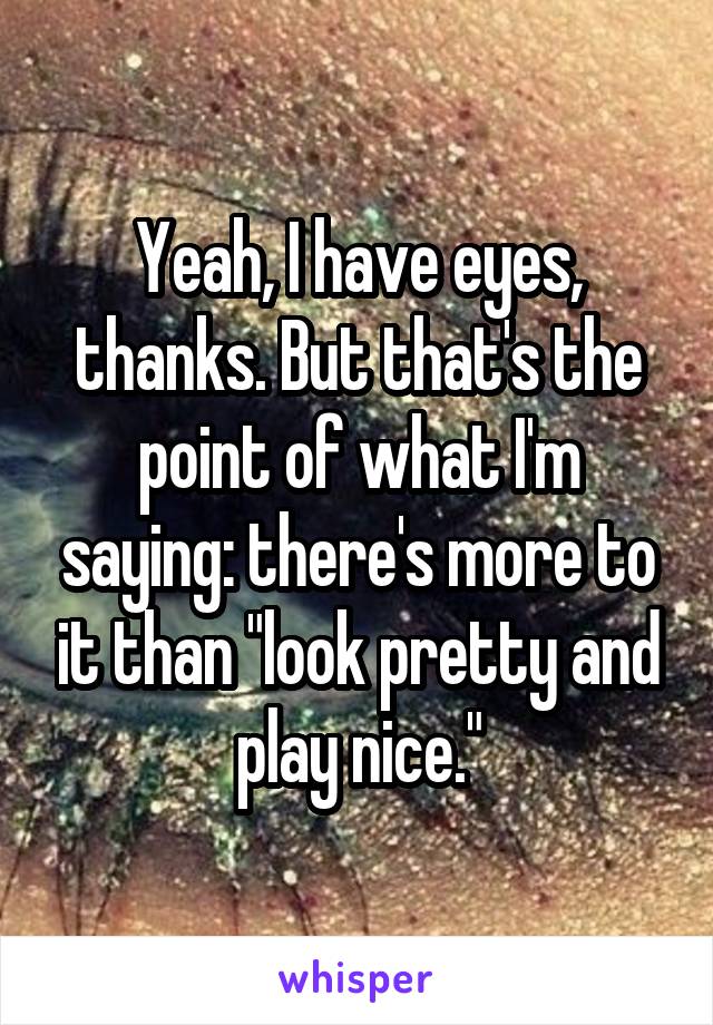 Yeah, I have eyes, thanks. But that's the point of what I'm saying: there's more to it than "look pretty and play nice."