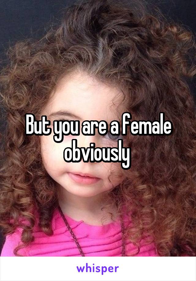 But you are a female obviously 