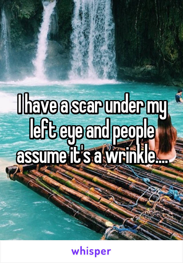 I have a scar under my left eye and people assume it's a wrinkle....