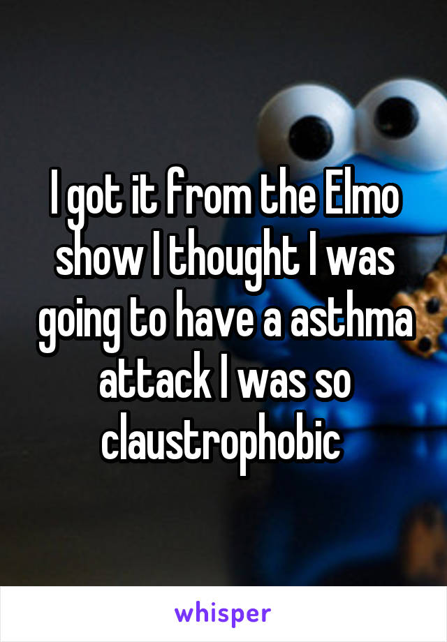 I got it from the Elmo show I thought I was going to have a asthma attack I was so claustrophobic 