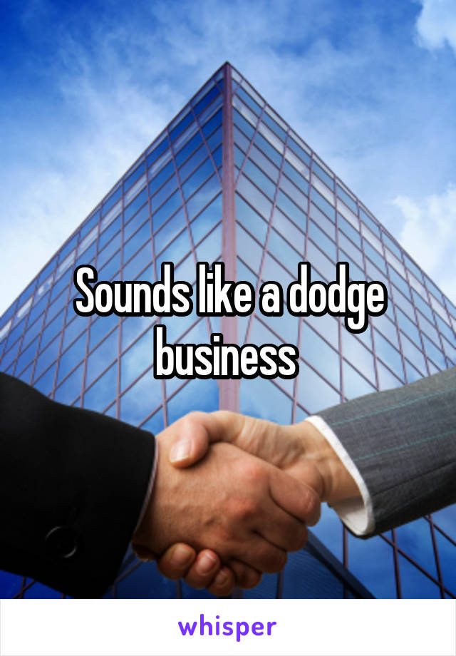 Sounds like a dodge business 