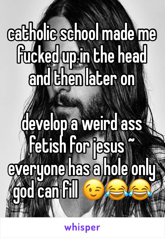 catholic school made me fucked up in the head
and then later on

develop a weird ass fetish for jesus ~ 
everyone has a hole only god can fill 😉😂😂
