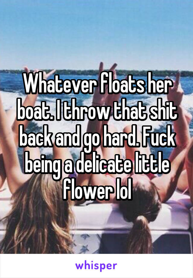 Whatever floats her boat. I throw that shit back and go hard. Fuck being a delicate little flower lol