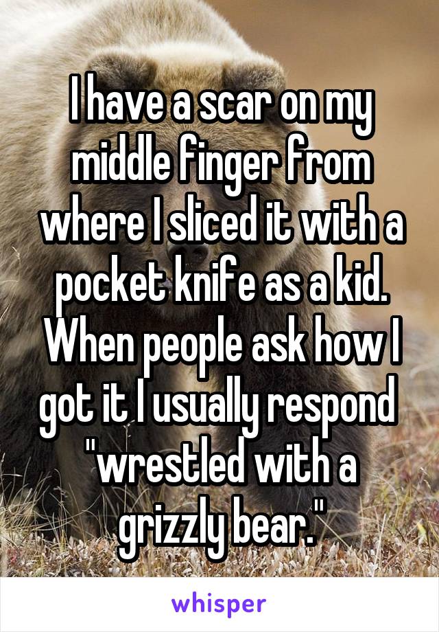 I have a scar on my middle finger from where I sliced it with a pocket knife as a kid. When people ask how I got it I usually respond  "wrestled with a grizzly bear."