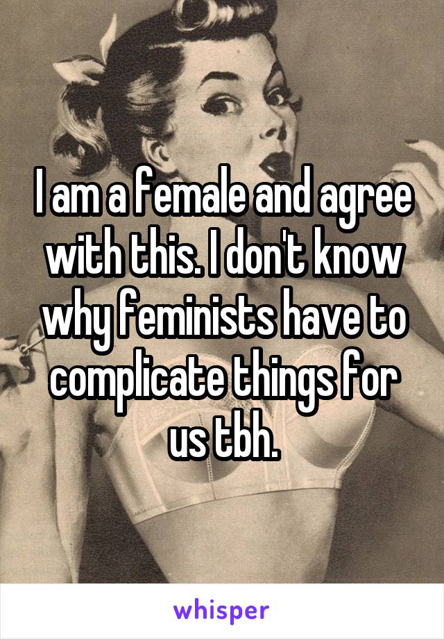 I am a female and agree with this. I don't know why feminists have to complicate things for us tbh.