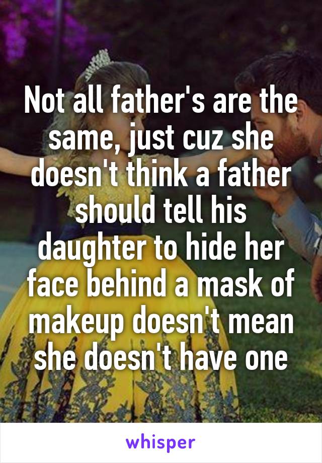 Not all father's are the same, just cuz she doesn't think a father should tell his daughter to hide her face behind a mask of makeup doesn't mean she doesn't have one