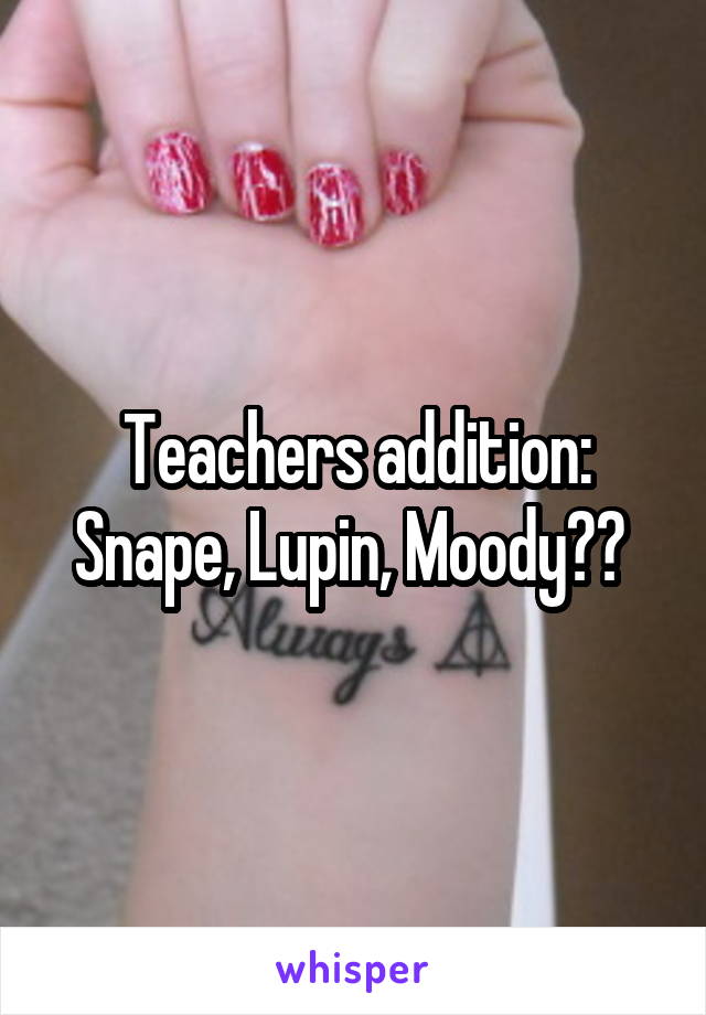Teachers addition: Snape, Lupin, Moody?? 