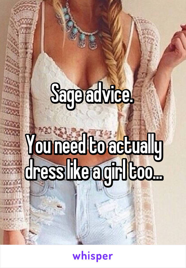 Sage advice. 

You need to actually dress like a girl too...