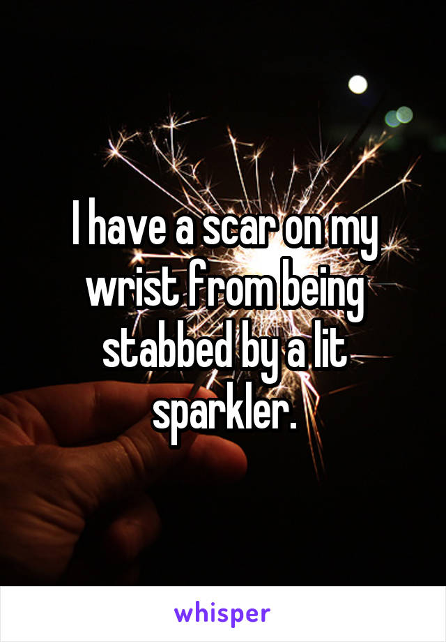 I have a scar on my wrist from being stabbed by a lit sparkler.