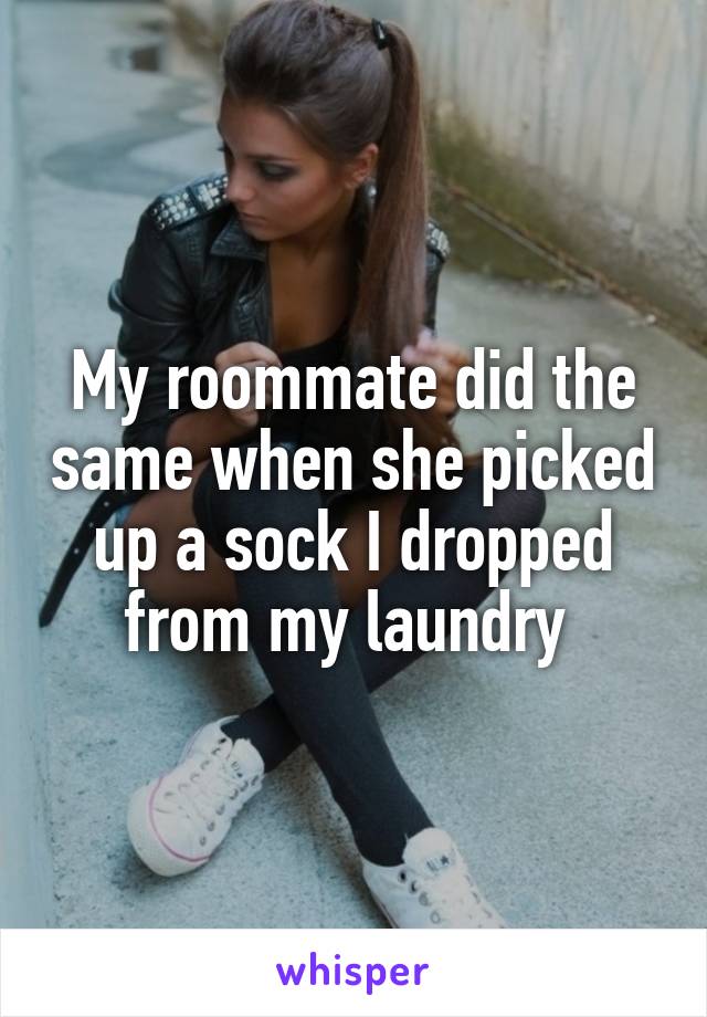 My roommate did the same when she picked up a sock I dropped from my laundry 