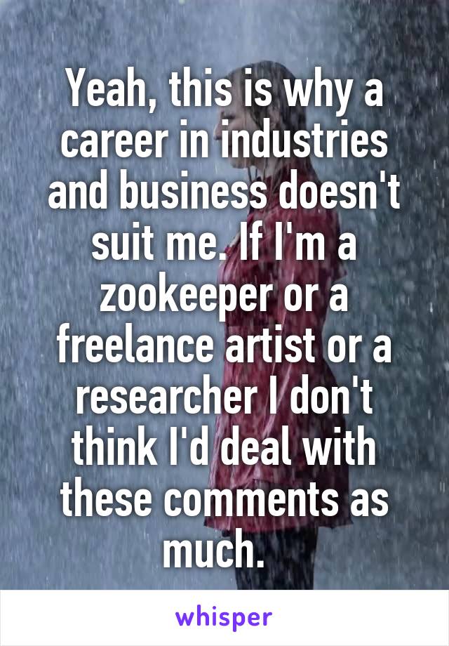 Yeah, this is why a career in industries and business doesn't suit me. If I'm a zookeeper or a freelance artist or a researcher I don't think I'd deal with these comments as much.  