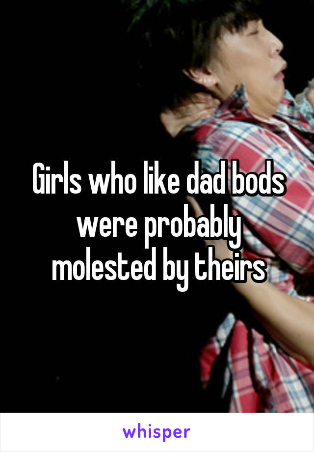Girls who like dad bods were probably molested by theirs