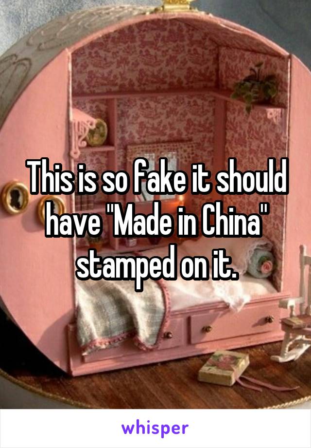 This is so fake it should have "Made in China" stamped on it.