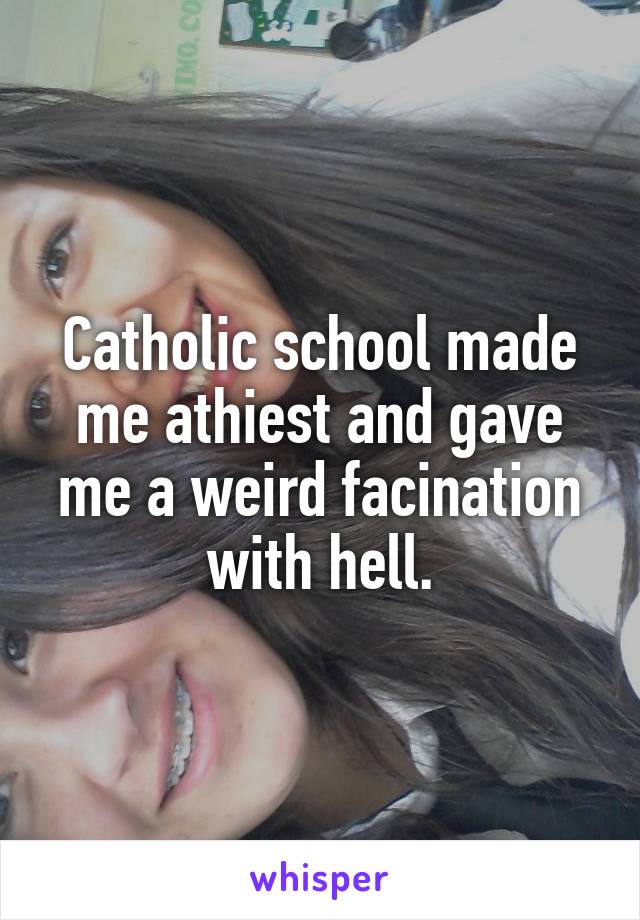 Catholic school made me athiest and gave me a weird facination with hell.
