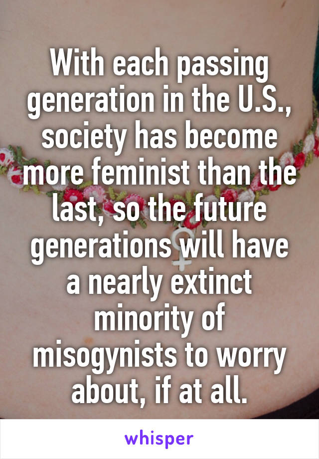 With each passing generation in the U.S., society has become more feminist than the last, so the future generations will have a nearly extinct minority of misogynists to worry about, if at all.